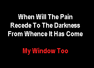 When Will The Pain
Recede To The Darkness
From Whence It Has Come

My Window Too