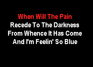 When Will The Pain
Recede To The Darkness

From Whence It Has Come
And I'm Feelin' So Blue