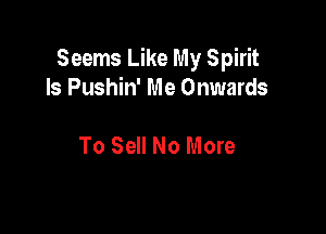 Seems Like My Spirit
Is Pushin' Me Onwards

To Sell No More