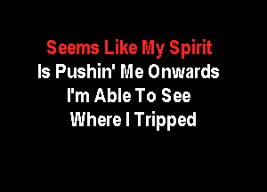 Seems Like My Spirit
Is Pushin' Me Onwards
I'm Able To See

Where I Tripped