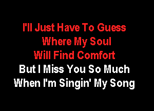 I'll Just Have To Guess
Where My Soul
Will Find Comfort

But I Miss You So Much
When I'm Singin' My Song