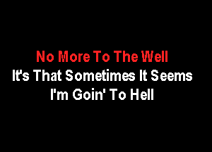 No More To The Well

It's That Sometimes It Seems
I'm Goin' To Hell