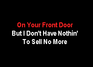 On Your Front Door
But I Don't Have Nothin'

To Sell No More