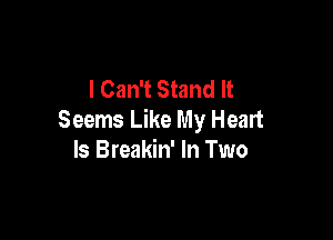 I Can't Stand It
Seems Like My Heart

Is Breakin' In Two