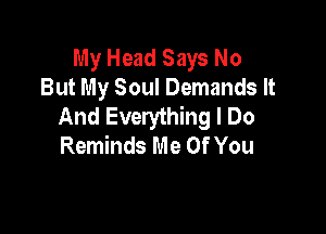 My Head Says No
But My Soul Demands It
And Everything I Do

Reminds Me Of You