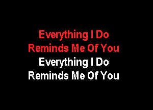 Everything I Do
Reminds Me Of You

Everything I Do
Reminds Me Of You