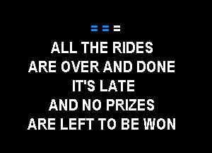 ALL THE RIDES
ARE OVERAND DONE
IT'S LATE
AND NO PRIZES
ARE LEFT TO BE WON