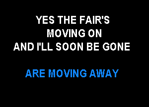 YES THE FAIR'S
MOWNGON
AND I'LL SOON BE GONE

ARE MOVING AWAY