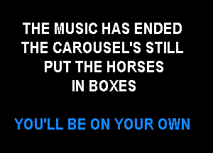 THE MUSIC HAS ENDED
THE CAROUSEL'S STILL
PUT THE HORSES
IN BOXES

YOU'LL BE ON YOUR OWN