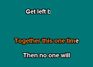 Together this one time

Then no one will