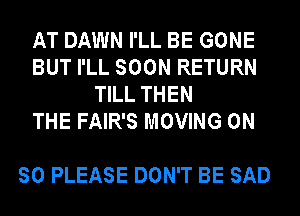 AT DAWN I'LL BE GONE
BUT I'LL SOON RETURN
TILL THEN
THE FAIR'S MOVING 0N

SO PLEASE DON'T BE SAD