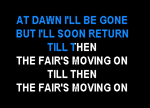 AT DAWN I'LL BE GONE
BUT I'LL SOON RETURN
TILL THEN
THE FAIR'S MOVING 0N
TILL THEN
THE FAIR'S MOVING 0N