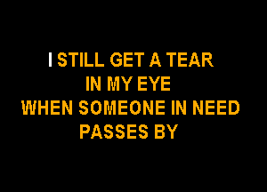 I STILL GET A TEAR
IN MY EYE

WHEN SOMEONE IN NEED
PASSES BY