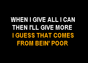 WHEN I GIVE ALL I CAN

THEN I'LL GIVE MORE

IGUESS THAT COMES
FROM BEIN' POOR