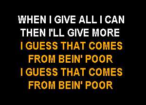 WHEN I GIVE ALL I CAN
THEN I'LL GIVE MORE
IGUESS THAT COMES
FROM BEIN' POOR
IGUESS THAT COMES
FROM BEIN' POOR