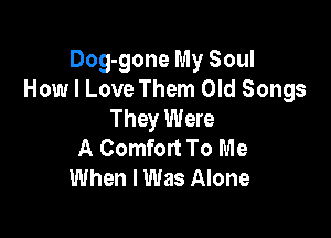 Dog-gone My Soul
How I Love Them Old Songs
They Were

A Comfort To Me
When I Was Alone