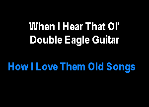 When I Hear That or
Double Eagle Guitar

How I Love Them Old Songs