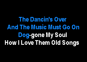 The Dancin's Over
And The Music Must Go On

Dog-gone My Soul
How I Love Them Old Songs
