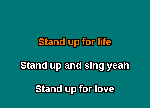 Stand up for life

Stand up and sing yeah

Stand up for love