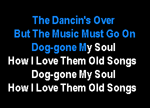 The Dancin's Over
But The Music Must Go On
Dog-gone My Soul

How I Love Them Old Songs
Dog-gone My Soul
How I Love Them Old Songs