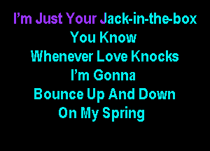 Pm Just Your Jack-in-the-box
You Know
Whenever Love Knocks

I'm Gonna
Bounce Up And Down
On My Spring