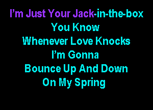 Pm Just Your Jack-in-the-box
You Know
Whenever Love Knocks

I'm Gonna
Bounce Up And Down
On My Spring