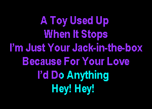 A Toy Used Up
When It Stops
Pm Just Your Jack-in-the-box

Because For Your Love
Pd Do Anything
Hey! Hey!