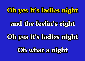 Oh yes it's ladies night
and the feelin's right
Oh yes it's ladies night

Oh what a night