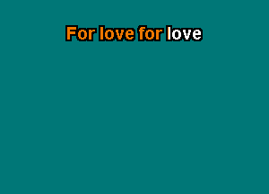 For love for love