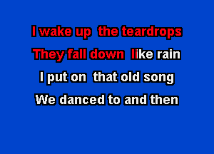 I wake up the teardrops

They fall down like rain

I put on that old song

We danced to and then