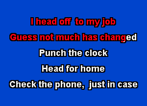 I head off to myjob
Guess not much has changed
Punch the clock
Head for home

Check the phone, just in case