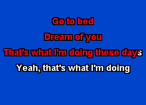 Go to bed

Dream of you

That's what I'm doing these days

Yeah, that's what I'm doing