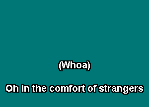 (Whoa)

Oh in the comfort of strangers
