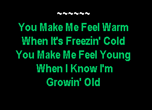 'VNNNNN

You Make Me Feel Warm
When It's Freezin' Cold

You Make Me Feel Young
When I Know I'm
Gmmwom