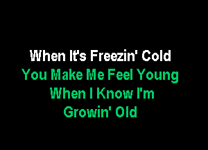 When It's Freezin' Cold

You Make Me Feel Young
When I Know I'm
Gmmwom