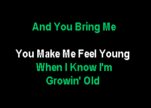 And You Bring Me

You Make Me Feel Young
When I Know I'm
Gmmwom