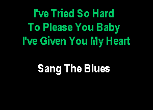 I've Tried So Hard
To Please You Baby
I've Given You My Heart

Sang The Blues