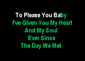 To Please You Baby
I've Given You My Heart
And My Soul

Ever Since
The Day We Met