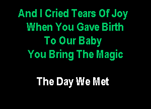 And I Cried Tears Of Joy
When You Gave Birth
To Our Baby

You Bring The Magic

The Day We Met