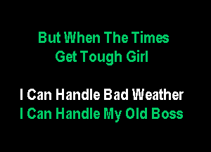 But When The Times
Get Tough Girl

I Can Handle Bad Weather
lCan Handle My Old Boss