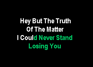 Hey But The Truth
Of The Matter

I Could Never Stand
Losing You