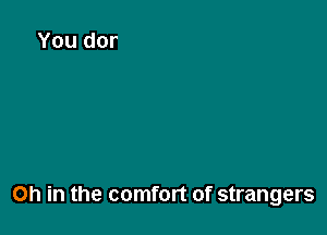 Oh in the comfort of strangers