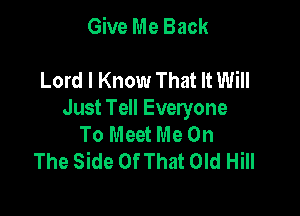 Give Me Back

Lord I Know That It Will

Just Tell Everyone
To Meet Me On
The Side Of That Old Hill