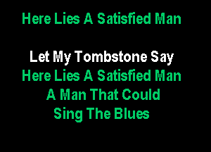 Here Lies A Satisfied Man

Let My Tombstone Say
Here Lies A Satisfied Man

A Man That Could
Sing The Blues