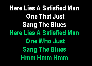 Here Lies A Satisfied Man
One That Just
Sang The Blues
Here Lies A Satisfied Man

One Who Just
Sang The Blues
HmmHmmHmm