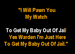 I Will Pawn You
My Watch

To Get My Baby Out OfJail
Yes Warden I'm Just Here
To Get My Baby Out Of Jail.