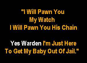I Will Pawn You
My Watch
IWill Pawn You His Chain

Yes Warden I'm Just Here
To Get My Baby Out Of Jail.