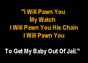 I Will Pawn You
My Watch
IWill Pawn You His Chain
lWill Pawn You

To Get My Baby Out OfJail.