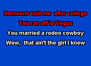 Someone told me after college
You ran off to Vegas
You married a rodeo cowboy

Wow, that ain1 the girl I knew