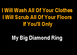 I Will Wash All Of Your Clothes
I Will Scrub All Of Your Floors
If You'll Only

My Big Diamond Ring